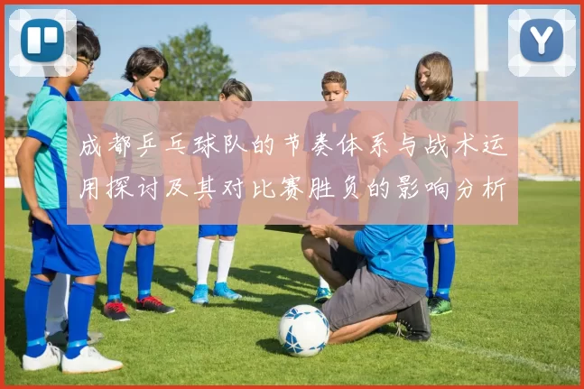 成都乒乓球队的节奏体系与战术运用探讨及其对比赛胜负的影响分析