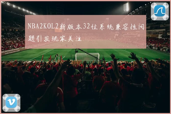 NBA2KOL2新版本32位系统兼容性问题引发玩家关注